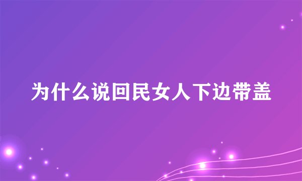 为什么说回民女人下边带盖
