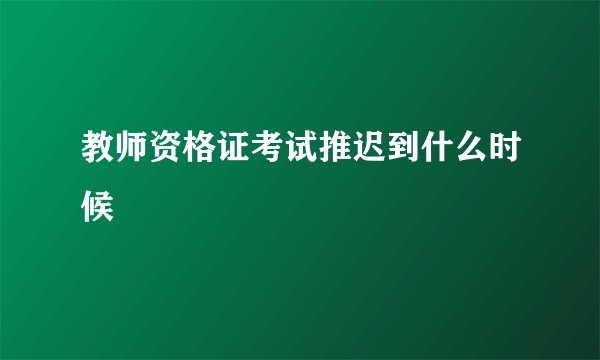 教师资格证考试推迟到什么时候