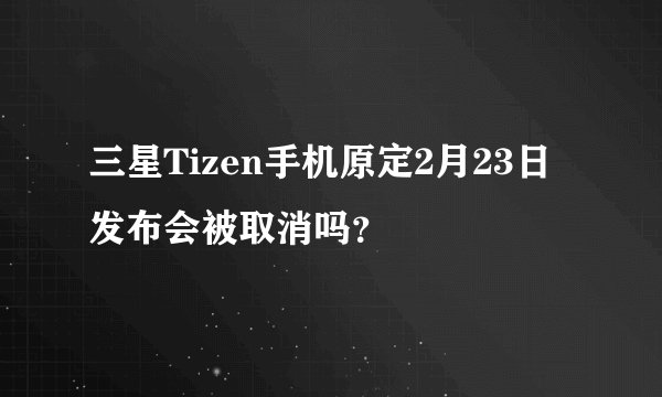 三星Tizen手机原定2月23日发布会被取消吗？