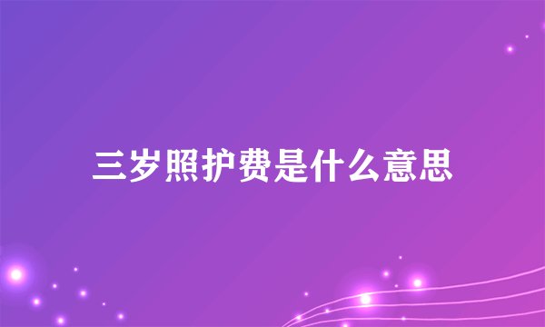 三岁照护费是什么意思