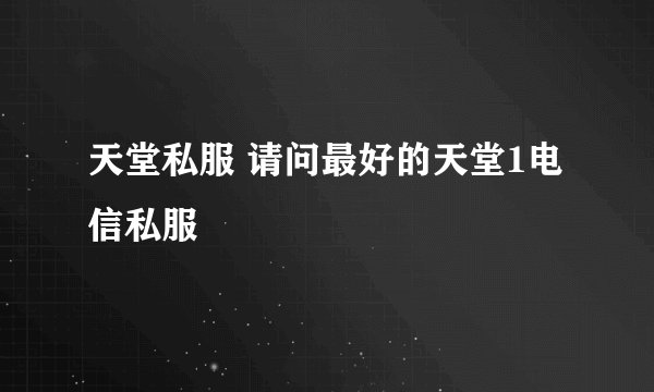 天堂私服 请问最好的天堂1电信私服