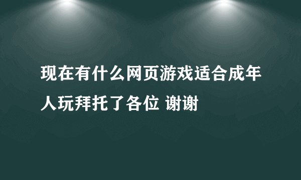 现在有什么网页游戏适合成年人玩拜托了各位 谢谢