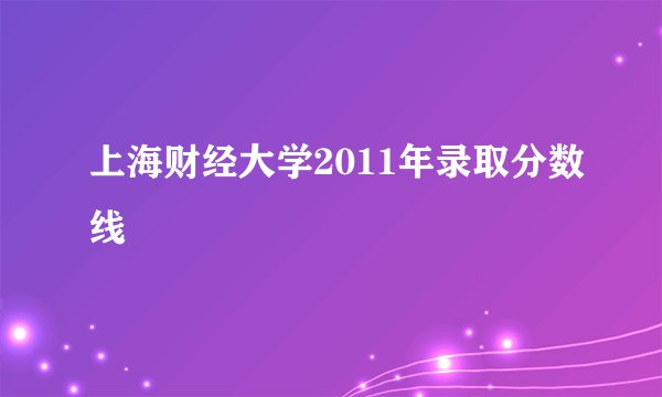上海财经大学2011年录取分数线
