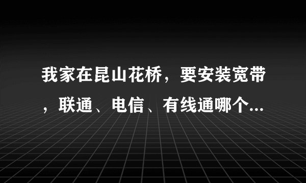 我家在昆山花桥，要安装宽带，联通、电信、有线通哪个比较性价比比较高啊？