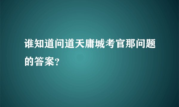 谁知道问道天庸城考官那问题的答案？