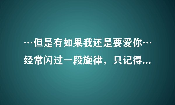 …但是有如果我还是要爱你…经常闪过一段旋律，只记得有这句词，这是什么歌？