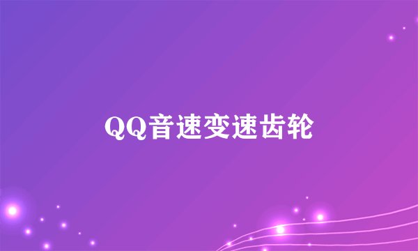 QQ音速变速齿轮