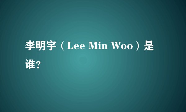 李明宇(Lee Min Woo)是谁?
