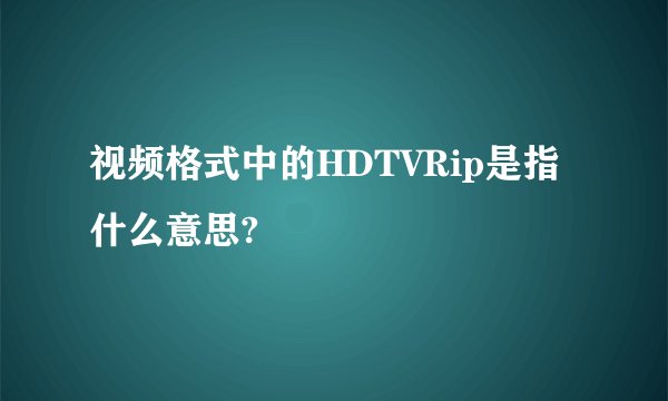视频格式中的HDTVRip是指什么意思?