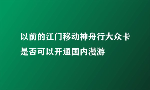 以前的江门移动神舟行大众卡是否可以开通国内漫游