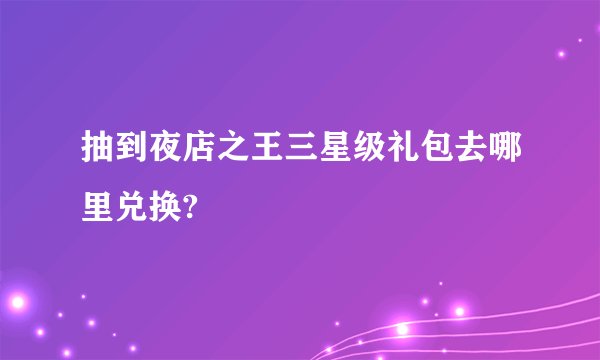 抽到夜店之王三星级礼包去哪里兑换?