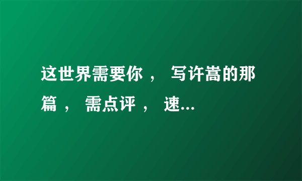 这世界需要你 ， 写许嵩的那篇 ， 需点评 ， 速速的 ， 200字左右， 准确点 。 大家快来帮毛吧~