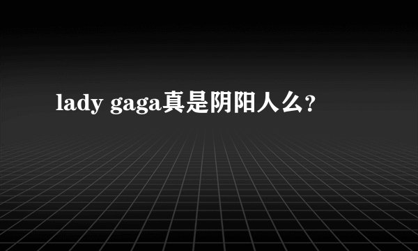 lady gaga真是阴阳人么？