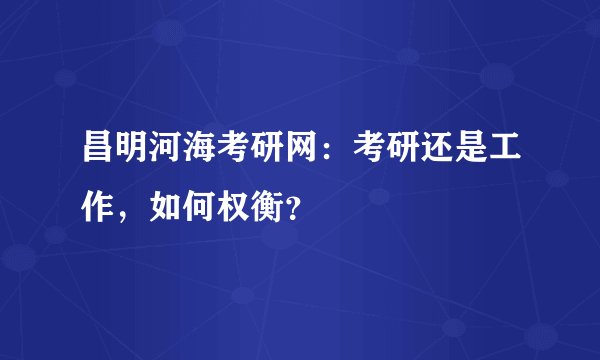 昌明河海考研网：考研还是工作，如何权衡？