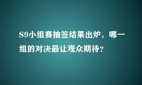 S9小组赛抽签结果出炉，哪一组的对决最让观众期待？
