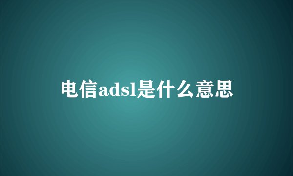 电信adsl是什么意思