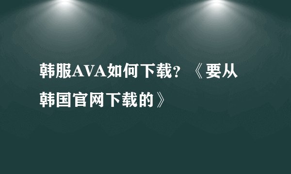 韩服AVA如何下载？《要从韩国官网下载的》