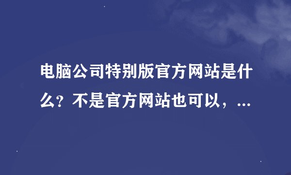 电脑公司特别版官方网站是什么？不是官方网站也可以，只要是介绍电脑公司特别版的就可以
