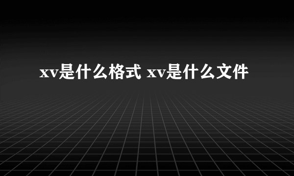 xv是什么格式 xv是什么文件