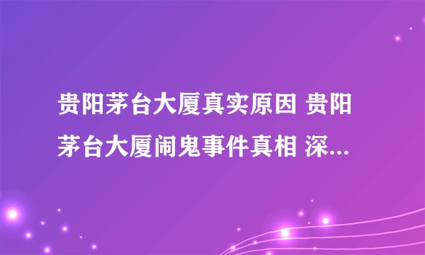 贵阳茅台大厦真实原因 贵阳茅台大厦闹鬼事件真相 深夜冤魂哀嚎不断(谣言揭秘)