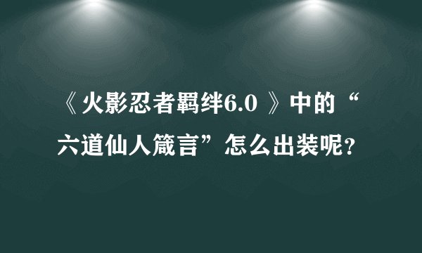 《火影忍者羁绊6.0 》中的“六道仙人箴言”怎么出装呢？