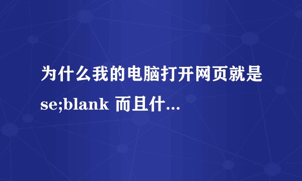 为什么我的电脑打开网页就是se;blank 而且什么都点不了 网上说的方法都试遍了还不行 抄袭的别来 给个原著