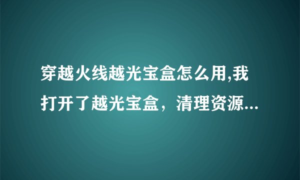 穿越火线越光宝盒怎么用,我打开了越光宝盒，清理资源，还原资源的弄了，图标下载上了，可还不行。为什么？