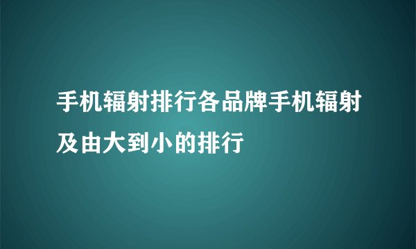 手机辐射排行各品牌手机辐射及由大到小的排行