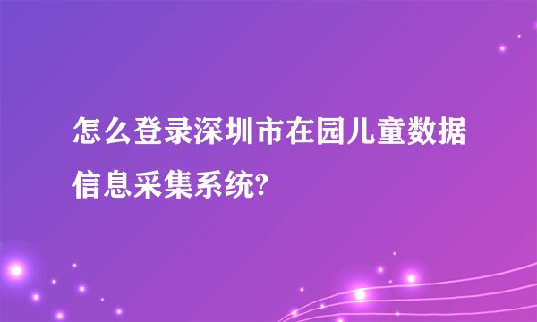 怎么登录深圳市在园儿童数据信息采集系统?
