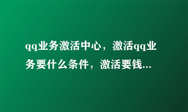 qq业务激活中心，激活qq业务要什么条件，激活要钱吗？如题 谢谢了