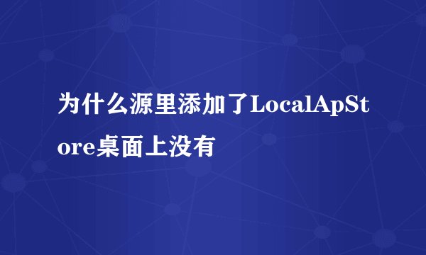 为什么源里添加了LocalApStore桌面上没有