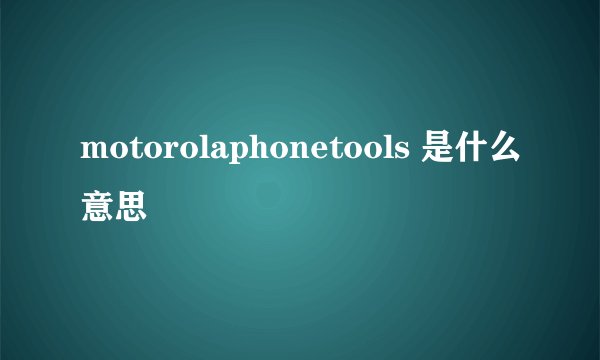 motorolaphonetools 是什么意思