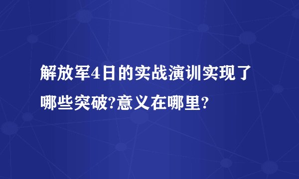 解放军4日的实战演训实现了哪些突破?意义在哪里?