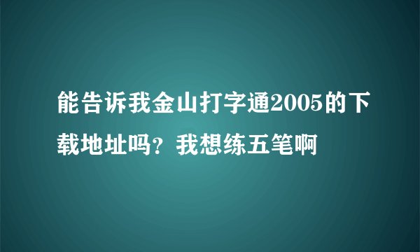能告诉我金山打字通2005的下载地址吗？我想练五笔啊