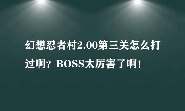 幻想忍者村2.00第三关怎么打过啊？BOSS太厉害了啊！