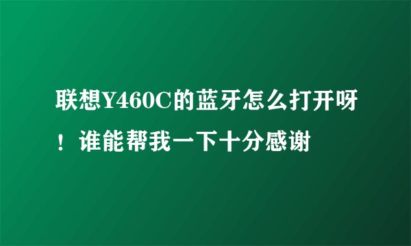 联想Y460C的蓝牙怎么打开呀！谁能帮我一下十分感谢