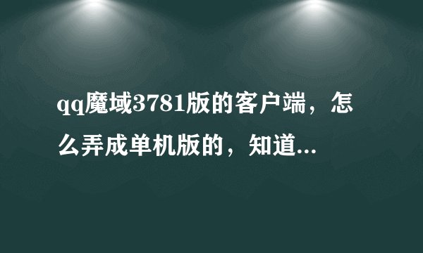 qq魔域3781版的客户端，怎么弄成单机版的，知道的告诉一下，能用的，不要抄袭别人的答案，自己亲自弄过的