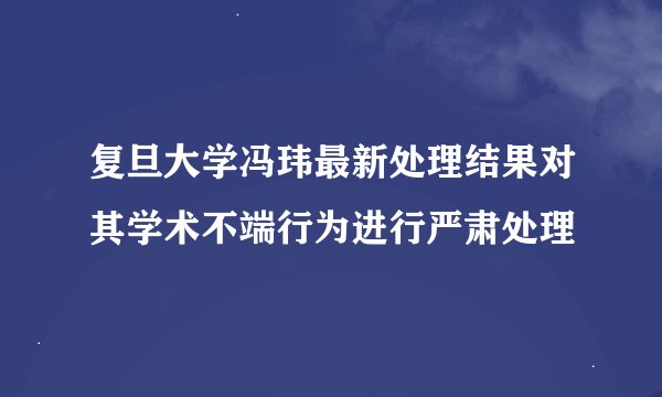 复旦大学冯玮最新处理结果对其学术不端行为进行严肃处理