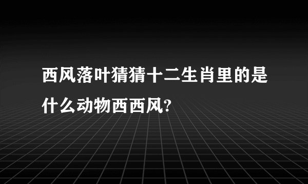西风落叶猜猜十二生肖里的是什么动物西西风?