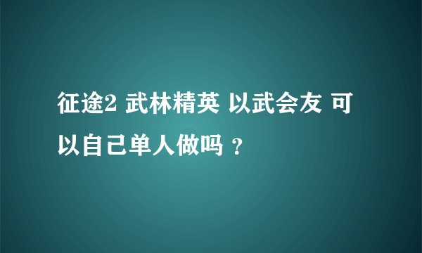 征途2 武林精英 以武会友 可以自己单人做吗 ？