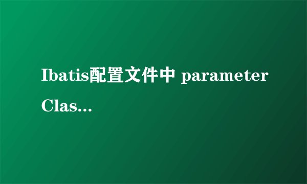 Ibatis配置文件中 parameterClass,resultClass,resultMap 都具体是什么意思啊？？ 是传入参数的类型么？