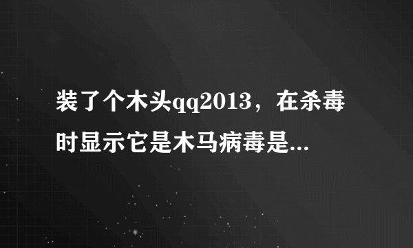 装了个木头qq2013，在杀毒时显示它是木马病毒是怎么回事？