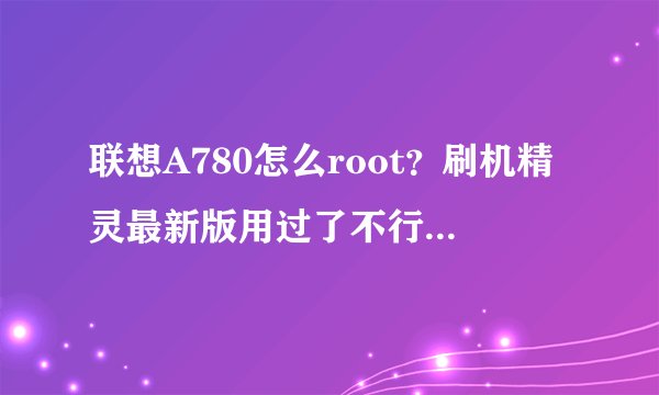 联想A780怎么root?刷机精灵最新版用过了不行,安卓刷机大师也不行,跪求解答。