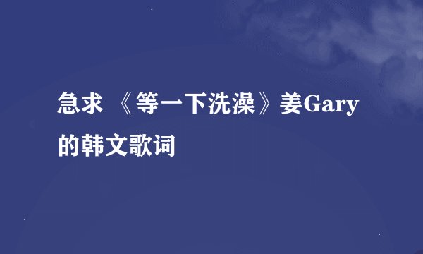 急求 《等一下洗澡》姜Gary 的韩文歌词