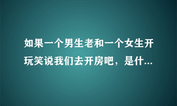 如果一个男生老和一个女生开玩笑说我们去开房吧，是什么意思呢~？