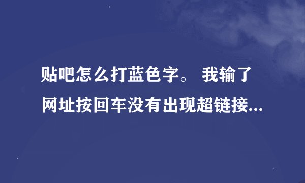 贴吧怎么打蓝色字。 我输了网址按回车没有出现超链接。 请高人解答，