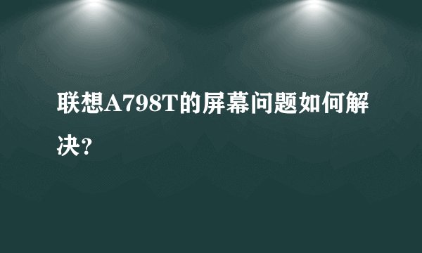 联想A798T的屏幕问题如何解决?