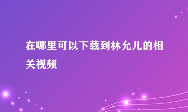 在哪里可以下载到林允儿的相关视频