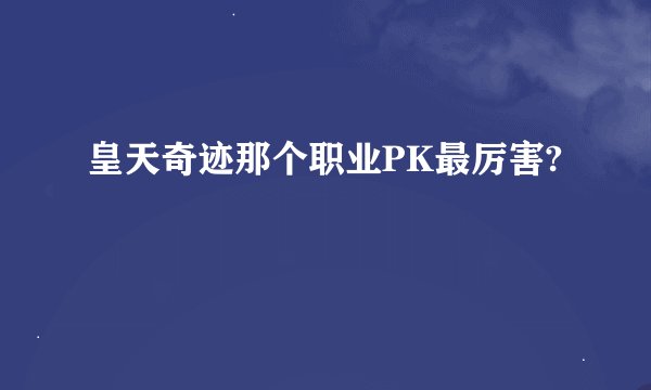 皇天奇迹那个职业PK最厉害?