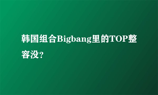韩国组合Bigbang里的TOP整容没？